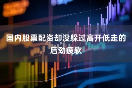 国内股票配资却没躲过高开低走的后劲疲软