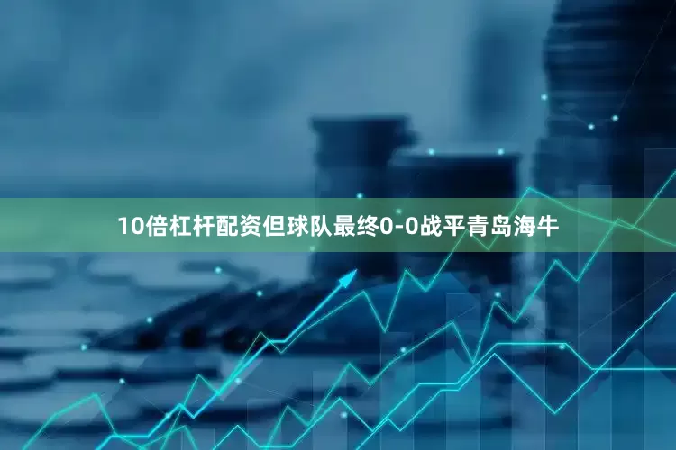 10倍杠杆配资但球队最终0-0战平青岛海牛