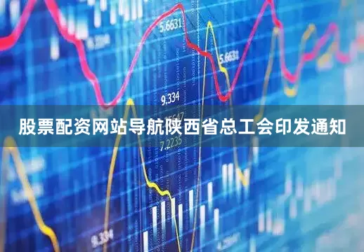 股票配资网站导航陕西省总工会印发通知