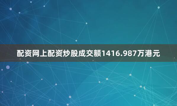 配资网上配资炒股成交额1416.987万港元