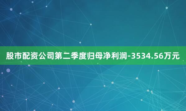 股市配资公司第二季度归母净利润-3534.56万元