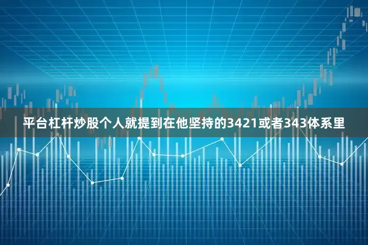 平台杠杆炒股个人就提到在他坚持的3421或者343体系里