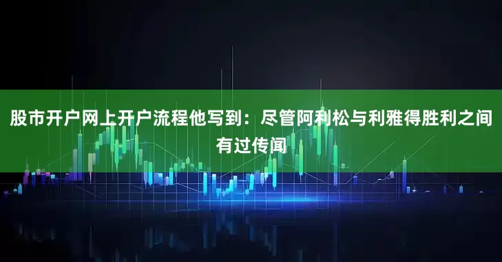 股市开户网上开户流程他写到：尽管阿利松与利雅得胜利之间有过传闻