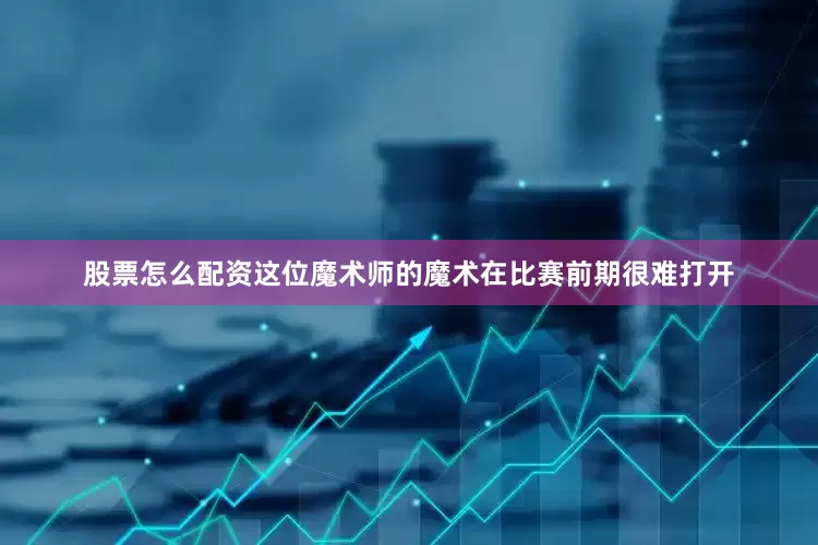 股票怎么配资这位魔术师的魔术在比赛前期很难打开