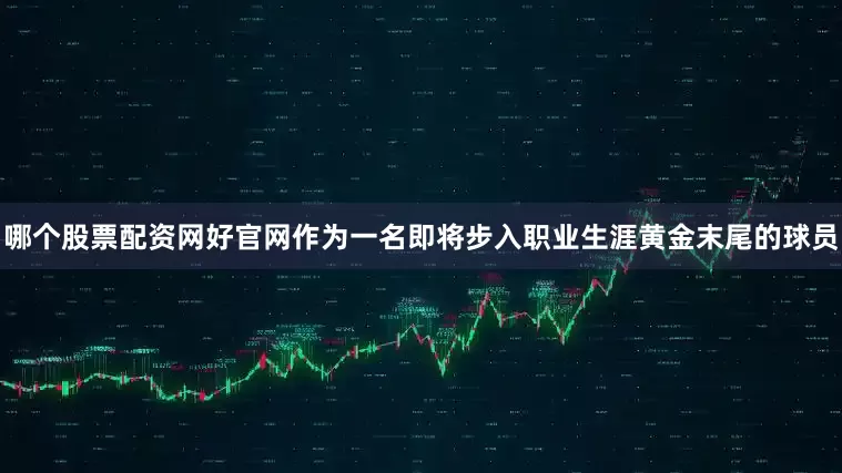 哪个股票配资网好官网作为一名即将步入职业生涯黄金末尾的球员
