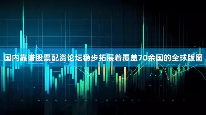 国内靠谱股票配资论坛稳步拓展着覆盖70余国的全球版图