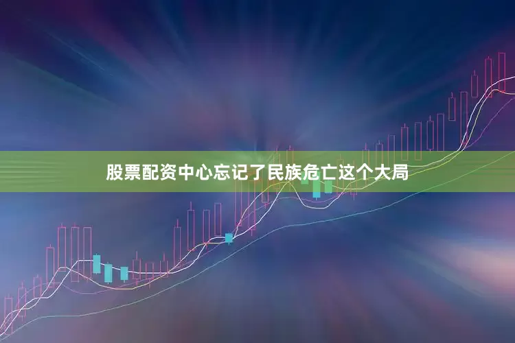 股票配资中心忘记了民族危亡这个大局