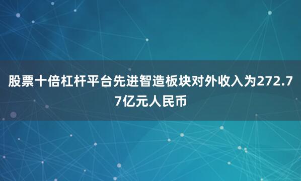 股票十倍杠杆平台先进智造板块对外收入为272.77亿元人民币
