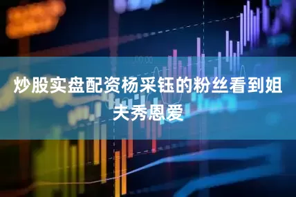炒股实盘配资杨采钰的粉丝看到姐夫秀恩爱