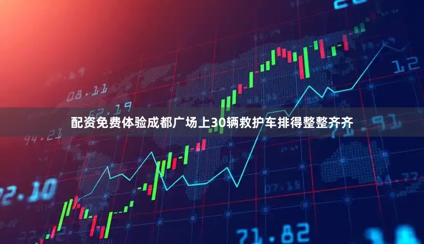 配资免费体验成都广场上30辆救护车排得整整齐齐