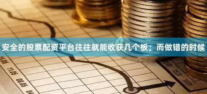 安全的股票配资平台往往就能收获几个板；而做错的时候
