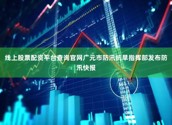 线上股票配资平台查询官网广元市防汛抗旱指挥部发布防汛快报