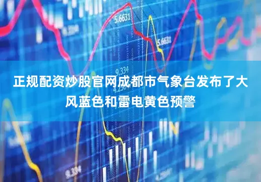 正规配资炒股官网成都市气象台发布了大风蓝色和雷电黄色预警